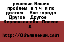 решение Ваших проблем (в т.ч. и по долгам) - Все города Другое » Другое   . Кировская обл.,Лосево д.